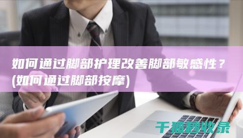 如何通过脚部护理改善脚部敏感性？ (如何通过脚部按摩)
