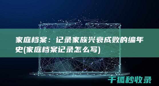 家庭档案：记录家族兴衰成败的编年史 (家庭档案记录怎么写)