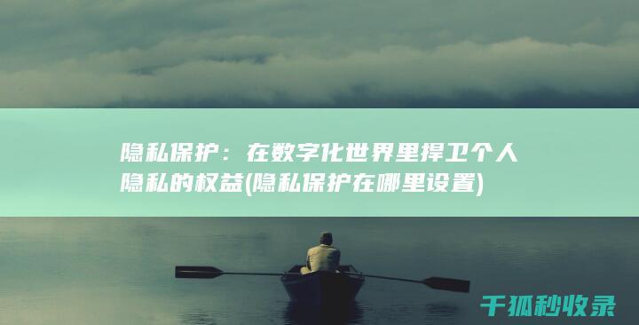 隐私保护：在数字化世界里捍卫个人隐私的权益 (隐私保护在哪里设置)
