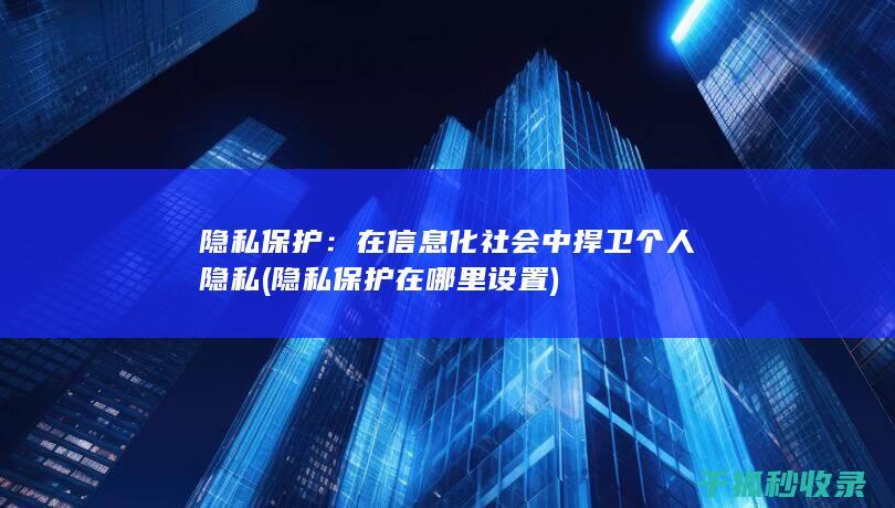隐私保护：在信息化社会中捍卫个人隐私 (隐私保护在哪里设置)