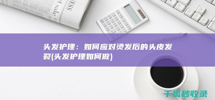 头发护理：如何应对烫发后的头皮发裂 (头发护理如何做)