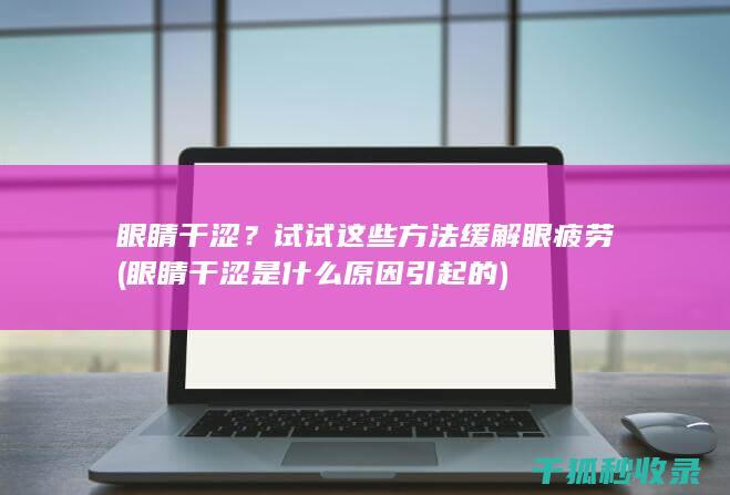 眼睛干涩？试试这些方法缓解眼疲劳 (眼睛干涩是什么原因引起的)