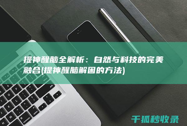 提神醒脑全解析：自然与科技的完美融合 (提神醒脑解困的方法)