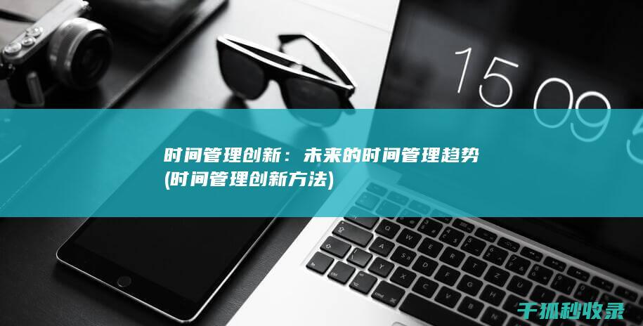 时间管理创新：未来的时间管理趋势 (时间管理创新方法)