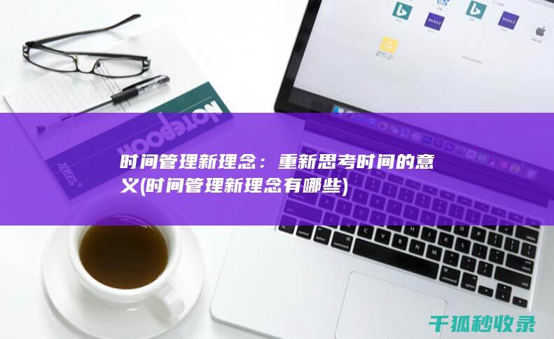 时间管理新理念：重新思考时间的意义 (时间管理新理念有哪些)