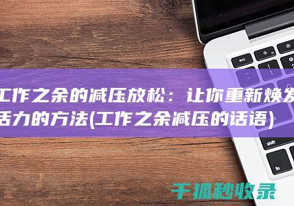 工作之余的减压放松：让你重新焕发活力的方法 (工作之余减压的话语)
