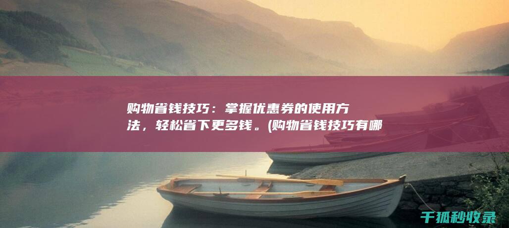购物省钱技巧：掌握优惠券的使用方法，轻松省下更多钱。 (购物省钱技巧有哪些)