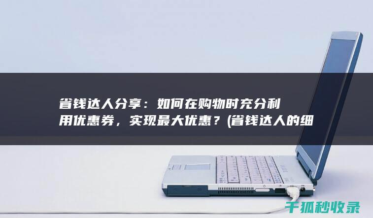 省钱达人分享：如何在购物时充分利用优惠券，实现最大优惠？ (省钱达人的细节)