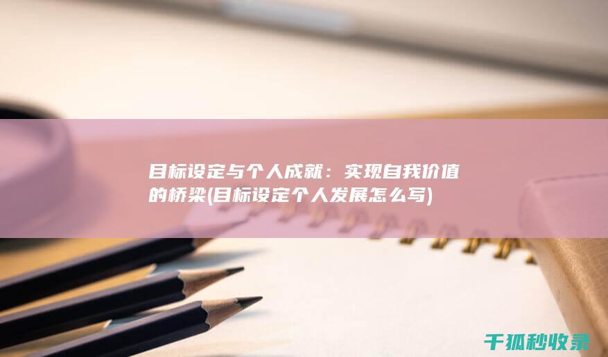 目标设定与个人成就：实现自我价值的桥梁 (目标设定个人发展怎么写)