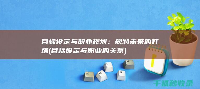 目标设定与职业规划：规划未来的灯塔 (目标设定与职业的关系)