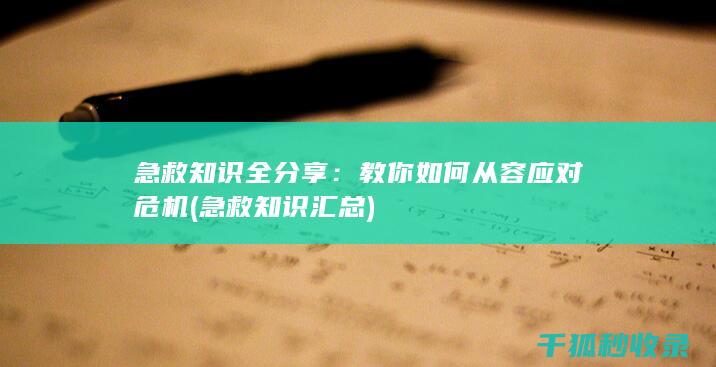 急救知识全分享：教你如何从容应对危机 (急救知识汇总)
