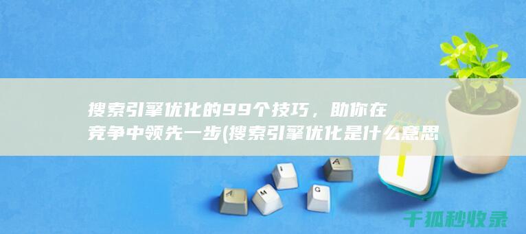 搜索引擎优化的99个技巧，助你在竞争中领先一步 (搜索引擎优化是什么意思)