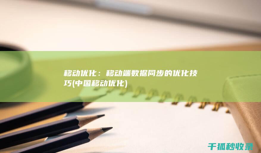 移动优化：移动端数据同步的优化技巧 (中国移动优化)