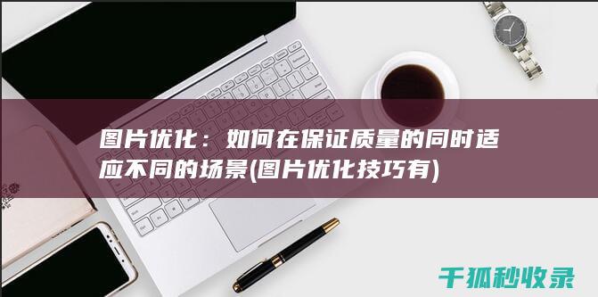 图片优化：如何在保证质量的同时适应不同的场景 (图片优化技巧有)