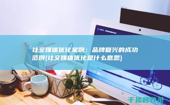 社交媒体优化案例：品牌复兴的成功范例 (社交媒体优化是什么意思)